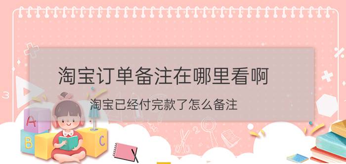 淘宝订单备注在哪里看啊 淘宝已经付完款了怎么备注？